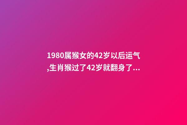 1980属猴女的42岁以后运气,生肖猴过了42岁就翻身了 1980属猴女的42岁以后运气,1980属猴的40岁以后运气-第1张-观点-玄机派